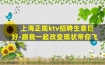 上海正规ktv招聘生意巨好-跟我一起改变现状带你飞