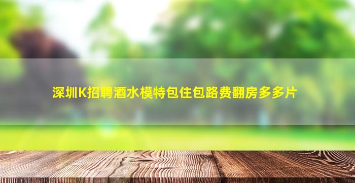 深圳K招聘酒水模特包住包路费翻房多多片