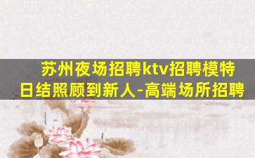 苏州夜场招聘ktv招聘模特日结照顾到新人-高端场所招聘